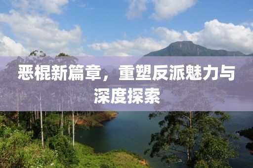 恶棍新篇章，重塑反派魅力与深度探索