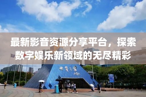 最新影音资源分享平台，探索数字娱乐新领域的无尽精彩