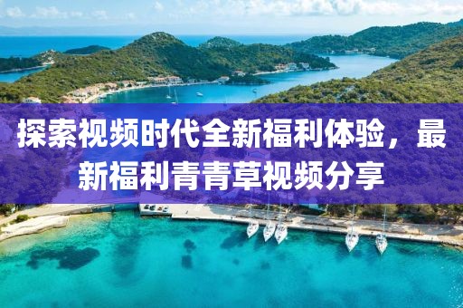 探索视频时代全新福利体验，最新福利青青草视频分享