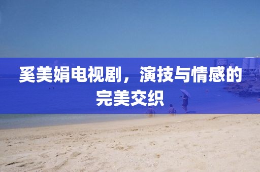 奚美娟电视剧，演技与情感的完美交织