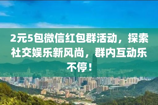 2元5包微信红包群活动，探索社交娱乐新风尚，群内互动乐不停！
