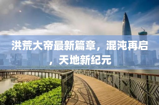 洪荒大帝最新篇章，混沌再启，天地新纪元