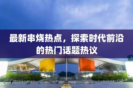 最新串烧热点，探索时代前沿的热门话题热议