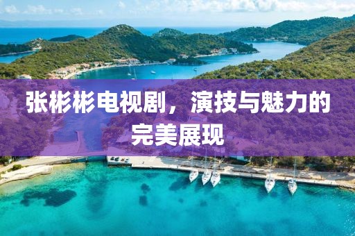 张彬彬电视剧，演技与魅力的完美展现
