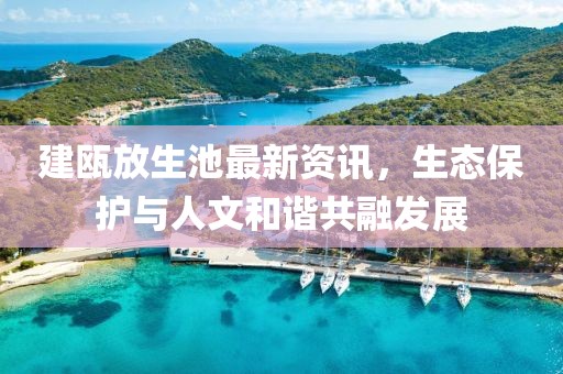 建瓯放生池最新资讯，生态保护与人文和谐共融发展