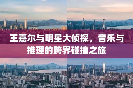 王嘉尔与明星大侦探，音乐与推理的跨界碰撞之旅