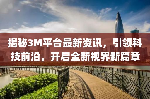 揭秘3M平台最新资讯，引领科技前沿，开启全新视界新篇章