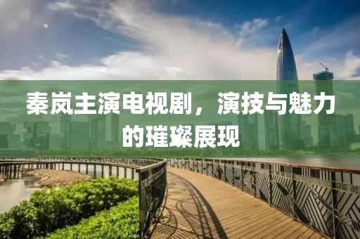 秦岚主演电视剧，演技与魅力的璀璨展现
