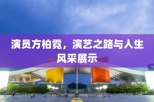 演员方柏霓，演艺之路与人生风采展示