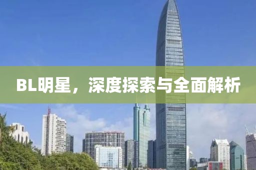BL明星，深度探索与全面解析