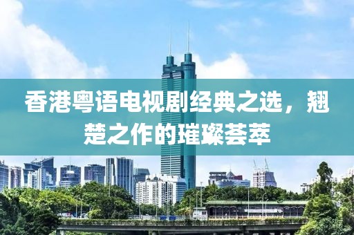 香港粤语电视剧经典之选，翘楚之作的璀璨荟萃