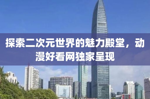 探索二次元世界的魅力殿堂，动漫好看网独家呈现