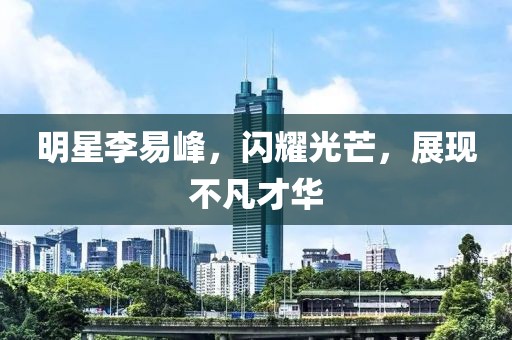 明星李易峰，闪耀光芒，展现不凡才华