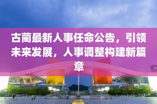 古蔺最新人事任命公告，引领未来发展，人事调整构建新篇章