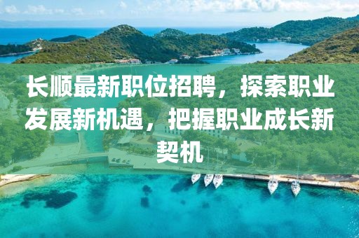 长顺最新职位招聘，探索职业发展新机遇，把握职业成长新契机