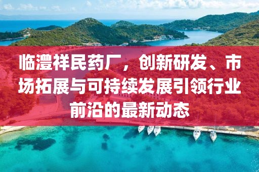 临澧祥民药厂，创新研发、市场拓展与可持续发展引领行业前沿的最新动态
