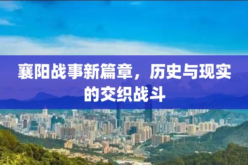 襄阳战事新篇章，历史与现实的交织战斗