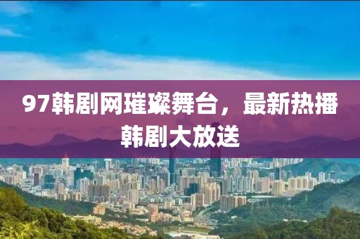 97韩剧网璀璨舞台，最新热播韩剧大放送