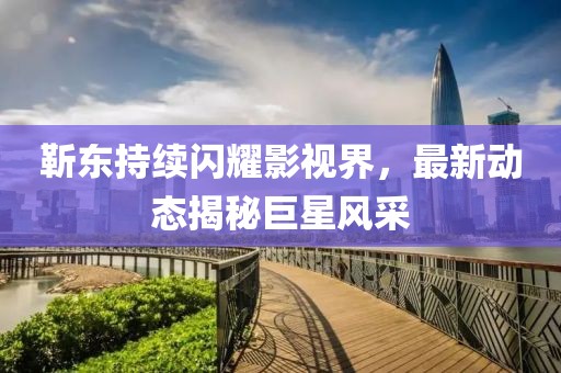 靳东持续闪耀影视界，最新动态揭秘巨星风采