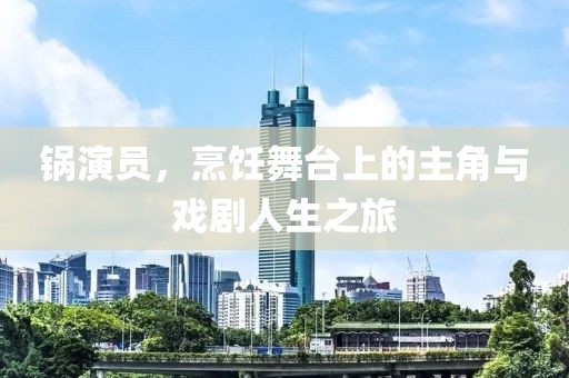 锅演员，烹饪舞台上的主角与戏剧人生之旅