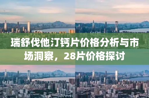 瑞舒伐他汀钙片价格分析与市场洞察，28片价格探讨