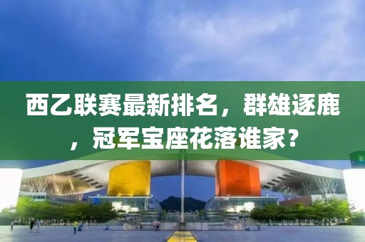 西乙联赛最新排名，群雄逐鹿，冠军宝座花落谁家？
