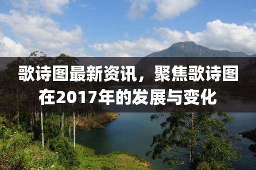 歌诗图最新资讯，聚焦歌诗图在2017年的发展与变化