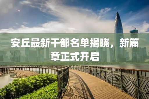 安丘最新干部名单揭晓，新篇章正式开启