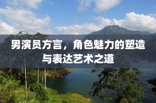 男演员方言，角色魅力的塑造与表达艺术之道