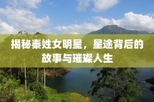 揭秘秦姓女明星，星途背后的故事与璀璨人生