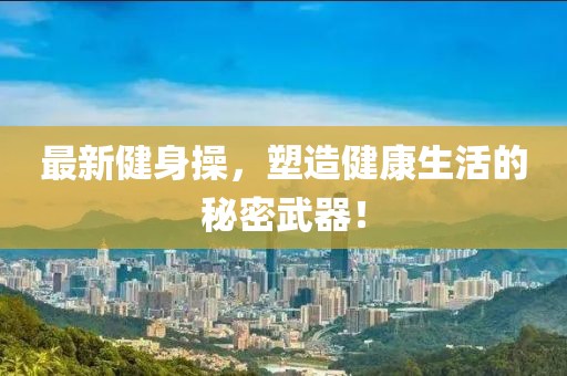 最新健身操，塑造健康生活的秘密武器！