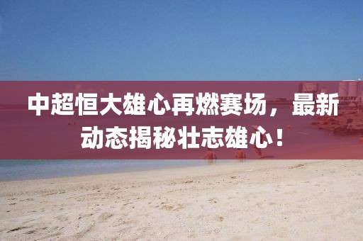 中超恒大雄心再燃赛场，最新动态揭秘壮志雄心！