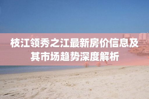 枝江领秀之江最新房价信息及其市场趋势深度解析