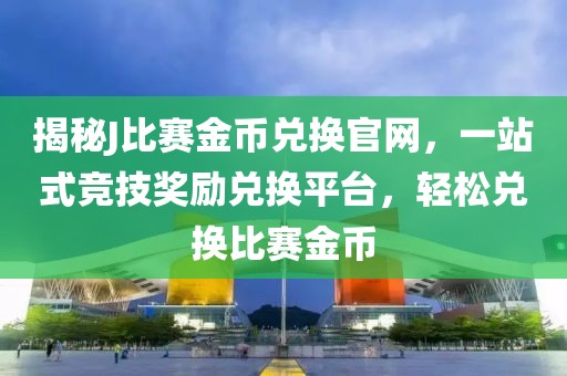 揭秘J比赛金币兑换官网，一站式竞技奖励兑换平台，轻松兑换比赛金币