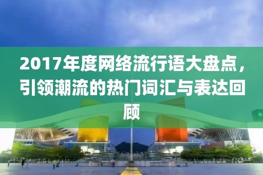 2017年度网络流行语大盘点，引领潮流的热门词汇与表达回顾