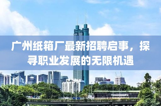 广州纸箱厂最新招聘启事，探寻职业发展的无限机遇