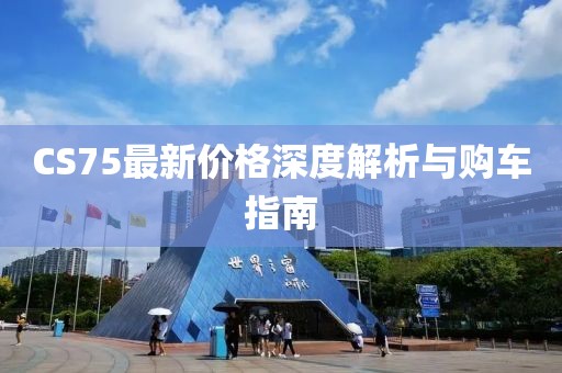 CS75最新价格深度解析与购车指南