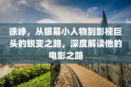 徐峥，从银幕小人物到影视巨头的蜕变之路，深度解读他的电影之路