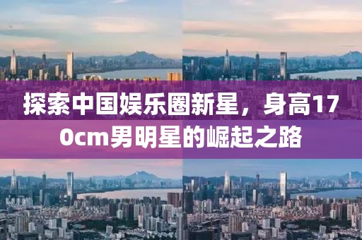 探索中国娱乐圈新星，身高170cm男明星的崛起之路