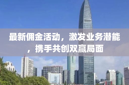 最新佣金活动，激发业务潜能，携手共创双赢局面