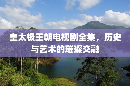 皇太极王朝电视剧全集，历史与艺术的璀璨交融