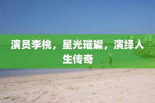 演员李桃，星光璀璨，演绎人生传奇