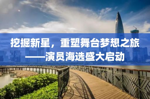 挖掘新星，重塑舞台梦想之旅——演员海选盛大启动