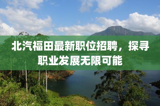 北汽福田最新职位招聘，探寻职业发展无限可能