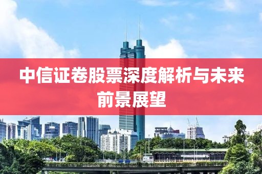 中信证卷股票深度解析与未来前景展望