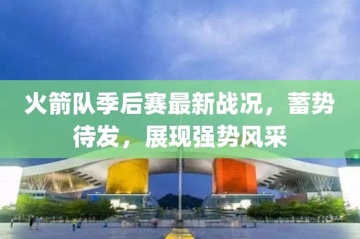 火箭队季后赛最新战况，蓄势待发，展现强势风采