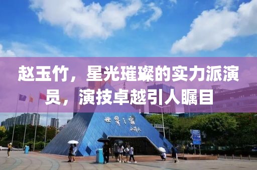 赵玉竹，星光璀璨的实力派演员，演技卓越引人瞩目