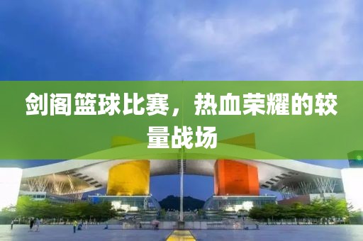 剑阁篮球比赛，热血荣耀的较量战场