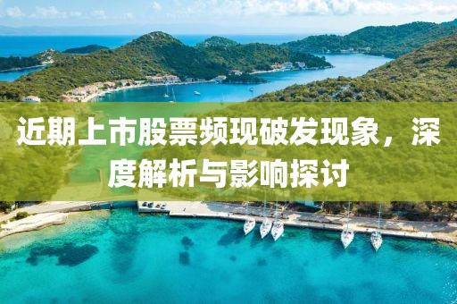 近期上市股票频现破发现象，深度解析与影响探讨