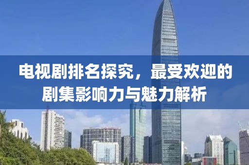 电视剧排名探究，最受欢迎的剧集影响力与魅力解析